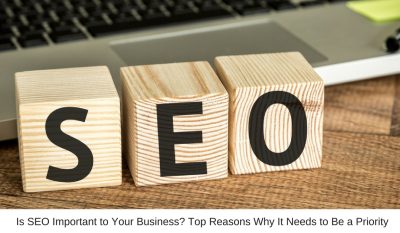 Is SEO Important to Your Business? Top Reasons Why It Needs to Be a Priority